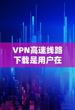 VPN高速线路下载是用户在互联网安全环境中访问远程服务器或服务的一种方式。以下是关于如何下载高速VPN线路的具体步骤和注意事项