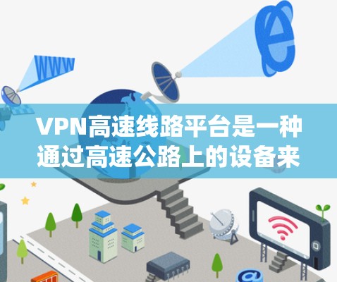 VPN高速线路平台是一种通过高速公路上的设备来实现VPN服务的系统。以下是该系统的详细步骤