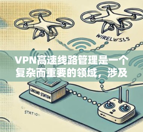 VPN高速线路管理是一个复杂而重要的领域,涉及多个方面和法规。以下是该领域的主要内容和考虑因素