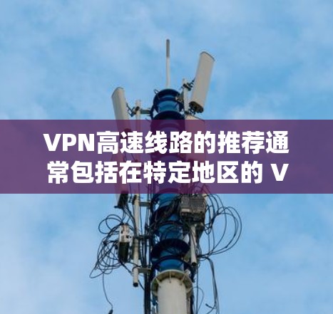 VPN高速线路的推荐通常包括在特定地区的 VPN服务,这些服务通常覆盖高速铁路、高速公路等。以下是一些知名VPN网站及其主要覆盖区域
