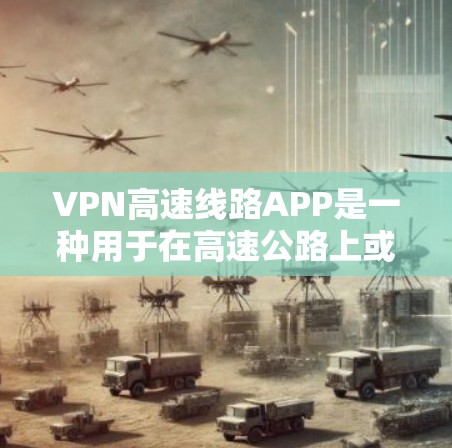 VPN高速线路APP是一种用于在高速公路上或城市道路上进行VPN服务的网络应用。以下是使用该应用的详细步骤