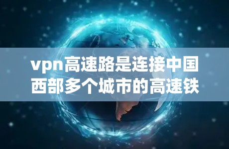 vpn高速路是连接中国西部多个城市的高速铁路线路，位于西藏自治区，旨在促进区域经济发展和交通便利性。以下是关于vpn高速路的详细信息