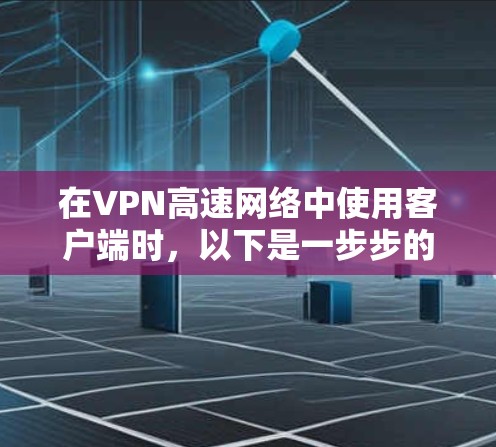 在VPN高速网络中使用客户端时,以下是一步步的指南