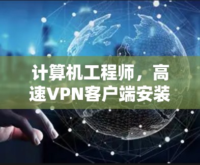 计算机工程师，高速VPN客户端安装技术解析