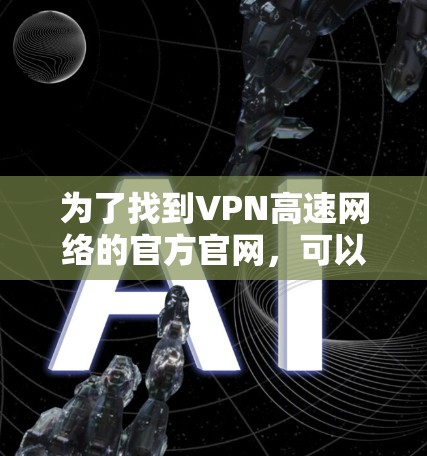 为了找到VPN高速网络的官方官网,可以按照以下步骤进行