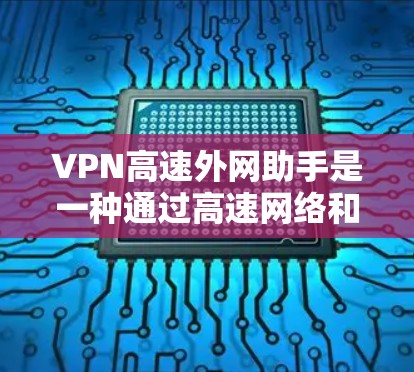 VPN高速外网助手是一种通过高速网络和加密技术连接到远程服务器的网络服务,旨在提供更快、更稳定的网络连接,方便用户在移动设备上访问互联网。以下是对该主题的详细总结