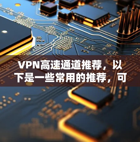 VPN高速通道推荐，以下是一些常用的推荐，可以根据您的需求选择合适的服务