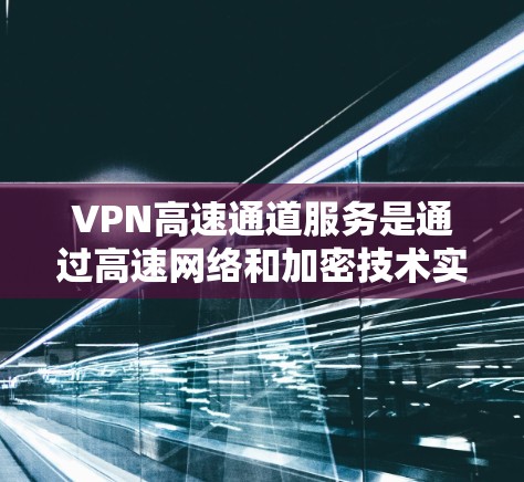 VPN高速通道服务是通过高速网络和加密技术实现的网络加密传输,提供高效且安全的互联网连接。以下是该技术的详细解析