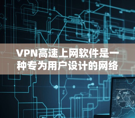 VPN高速上网软件是一种专为用户设计的网络服务，旨在提供安全、便捷的网络连接。以下是其使用步骤的详细说明