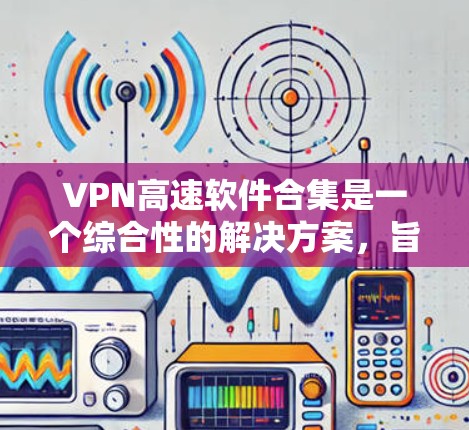VPN高速软件合集是一个综合性的解决方案，旨在提供高效、安全的网络访问体验。以下是对该主题的分步总结