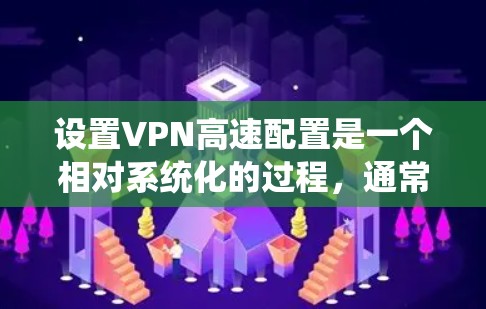 设置VPN高速配置是一个相对系统化的过程，通常包括以下步骤