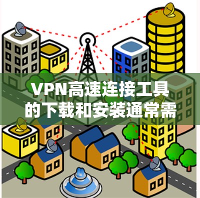 VPN高速连接工具的下载和安装通常需要遵循以下步骤和注意事项。以下是一些常见的VPN下载工具及其使用方法