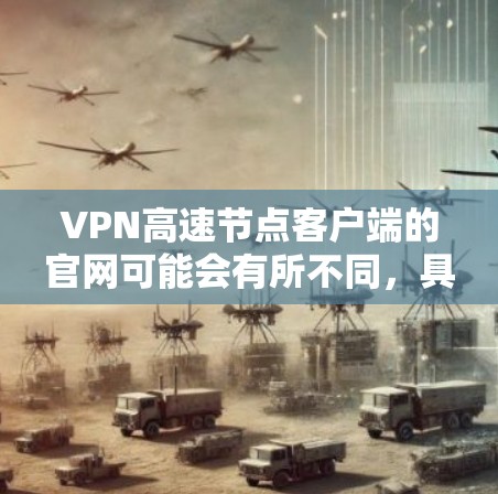 VPN高速节点客户端的官网可能会有所不同,具体取决于您使用的是哪个类型的服务器。以下是几种常见的VPN服务器类型及其对应的官网类型