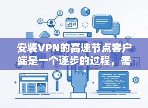 安装VPN的高速节点客户端是一个逐步的过程,需要根据具体的VPN服务类型和需求进行操作。以下是一个清晰的步骤指南
