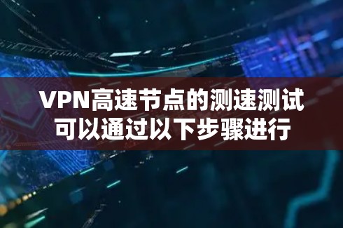 VPN高速节点的测速测试可以通过以下步骤进行