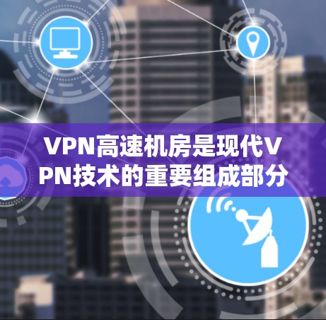 VPN高速机房是现代VPN技术的重要组成部分，其设计和使用需要综合考虑多个因素。以下是对VPN高速机房的详细分析