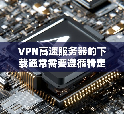 VPN高速服务器的下载通常需要遵循特定的安全协议和配置。以下是逐步指导,帮助您顺利完成下载
