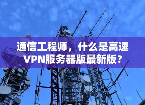 通信工程师，什么是高速VPN服务器版最新版？