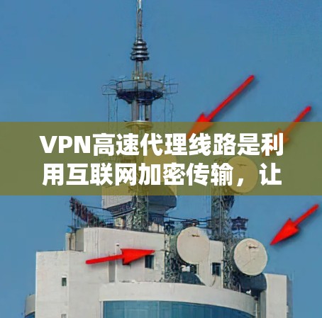 VPN高速代理线路是利用互联网加密传输,让用户在海外或某个地点访问不被知道的网站,同时快速传输数据的技术。以下是关于VPN高速代理线路的详细信息