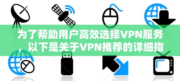 为了帮助用户高效选择VPN服务,以下是关于VPN推荐的详细指南,涵盖速度、安全性和覆盖范围,并提供可靠的服务渠道