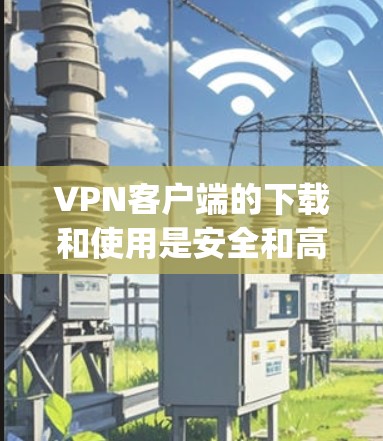 VPN客户端的下载和使用是安全和高效的一种方式,帮助用户在没有网络的情况下连接到互联网。以下是一步-by-step的指南,帮助您下载和使用VPN客户端