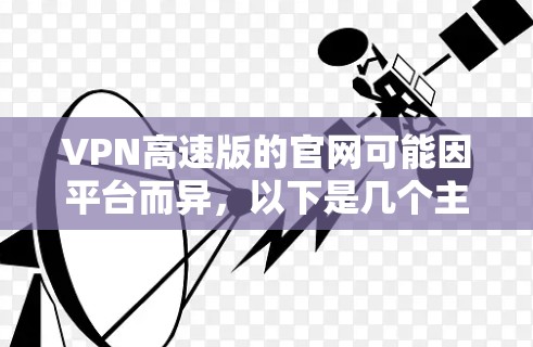VPN高速版的官网可能因平台而异,以下是几个主要的VPN平台及其官网地址