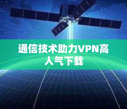 通信技术助力VPN高人气下载 通信技术助力VPN高人气下载