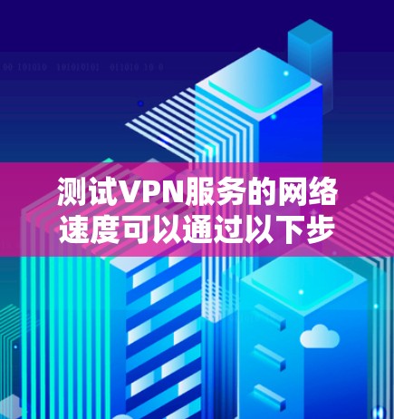 测试VPN服务的网络速度可以通过以下步骤进行
