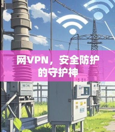 网VPN,安全防护的守护神