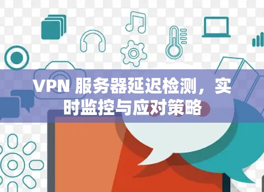 VPN 服务器延迟检测,实时监控与应对策略
