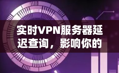 实时VPN服务器延迟查询，影响你的使用？解决方法全解析