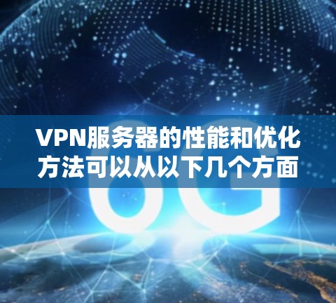 VPN服务器的性能和优化方法可以从以下几个方面进行比较和分析