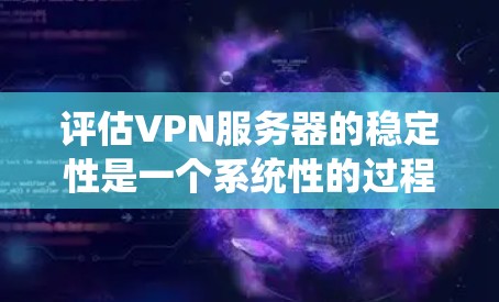 评估VPN服务器的稳定性是一个系统性的过程,涉及多个方面和技术。以下是对VPN服务器稳定性排行的详细分析和建议