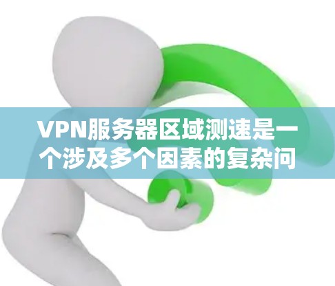 VPN服务器区域测速是一个涉及多个因素的复杂问题,以下是对该概念的详细分析和解答