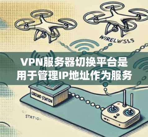 VPN服务器切换平台是用于管理IP地址作为服务器的工具,广泛应用于网络中。以下是系统学习VPN服务器切换平台的分步指南