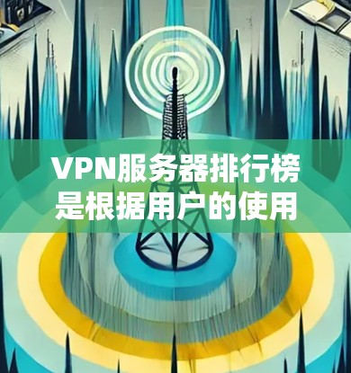 VPN服务器排行榜是根据用户的使用需求和具体场景来推荐的,以下是一些常见的评价标准和一些常见的VPN服务器排行榜推荐