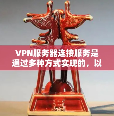 VPN服务器连接服务是通过多种方式实现的，以确保数据的安全、隐私和传输。以下是对这些方法的详细总结