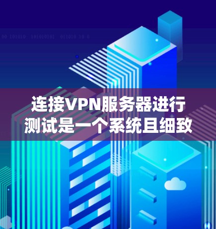 连接VPN服务器进行测试是一个系统且细致的过程,需要仔细规划和执行。以下是对VPN服务器连接测试的详细步骤和注意事项