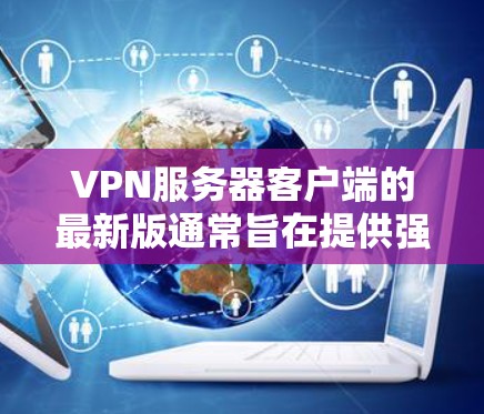 VPN服务器客户端的最新版通常旨在提供强大的功能、良好的用户体验和安全的环境。以下是一些常见的VPN服务器客户端推荐,它们在功能、性能和安全性方面表现优异