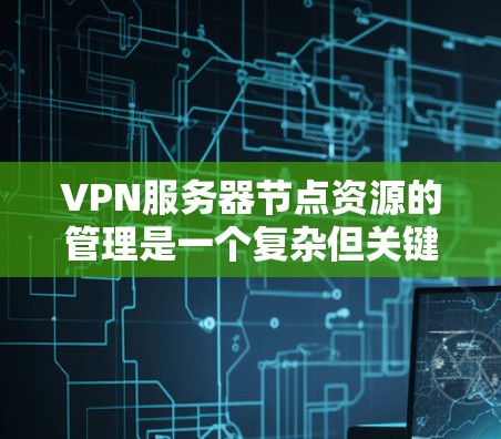 VPN服务器节点资源的管理是一个复杂但关键的问题,涉及硬件、软件、网络和工具等多个方面。以下是对VPN服务器节点资源的详细总结和解答
