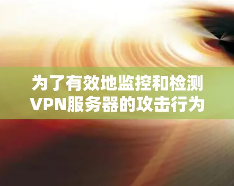 为了有效地监控和检测VPN服务器的攻击行为,可以按照以下步骤进行
