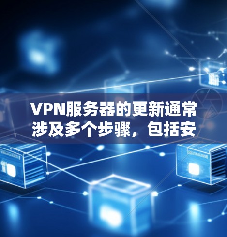 VPN服务器的更新通常涉及多个步骤，包括安全配置、性能优化、权限管理以及服务器升级等。以下是一些常见的VPN服务器更新步骤
