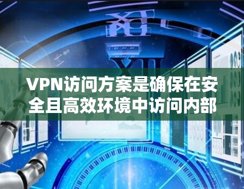 VPN访问方案是确保在安全且高效环境中访问内部网络的有效方法。以下是一个结构化的总结