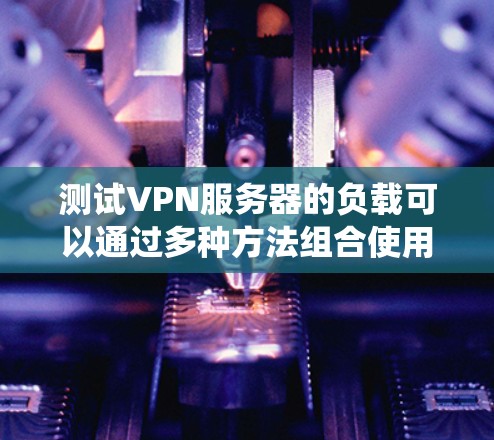 测试VPN服务器的负载可以通过多种方法组合使用命令行工具、网络工具和工具包来实现。以下是一个分步骤的指南,帮助您系统地操作和分析VPN服务器的负载