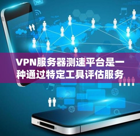 VPN服务器测速平台是一种通过特定工具评估服务器传输数据速度的系统,广泛应用于测试和优化VPN服务的性能。以下是对该问题的详细答案
