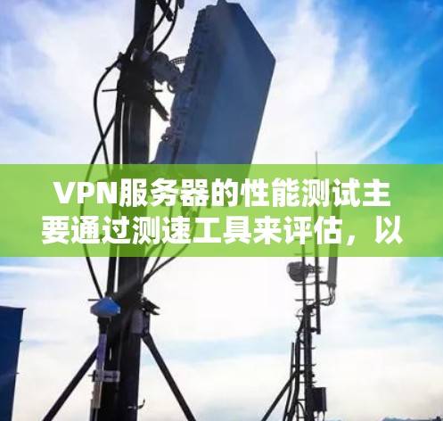 VPN服务器的性能测试主要通过测速工具来评估，以下是一些关键步骤和考虑因素