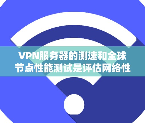 VPN服务器的测速和全球节点性能测试是评估网络性能的重要环节，涉及多个方面，从服务器优化到测试工具，需要系统的学习和实践。以下是对这些内容的详细分步解释