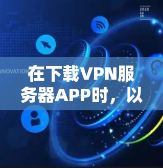 在下载VPN服务器APP时,以下是一些步骤和注意事项,帮助您顺利完成下载和连接