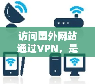 访问国外网站通过VPN,是一项需要综合考虑多个因素的步骤。以下是一个清晰的指南,帮助您顺利完成VPN访问