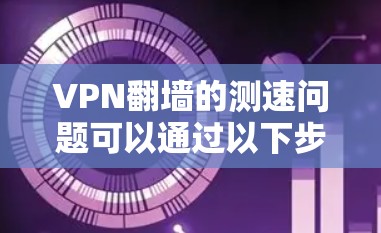 VPN翻墙的测速问题可以通过以下步骤进行解决和预防